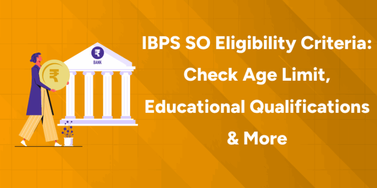 IBPS SO Eligibility Criteria - Check Age Limit, Educational Qualifications & More