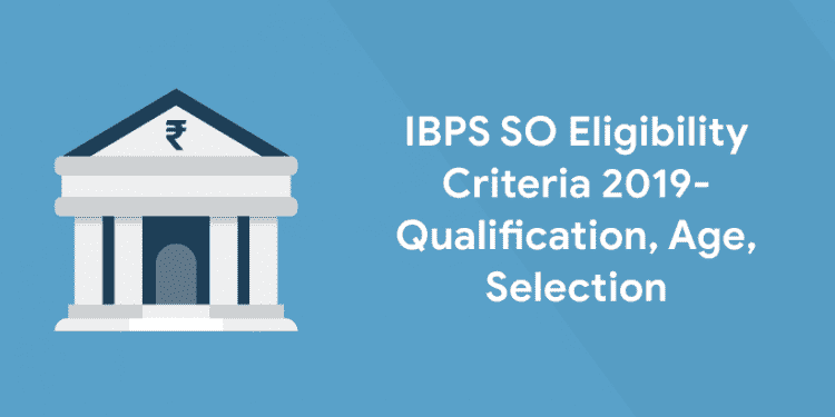 IBPS SO Eligibility Criteria 2019 - Qualification, Age, Selection