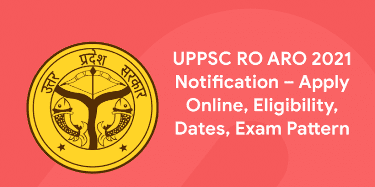 UPPSC RO ARO 2021 Notification – Apply Online, Eligibility, Dates, Exam Pattern