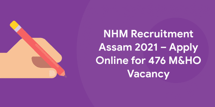 NHM Recruitment Assam 2021 – Apply Online for 476 M&HO Vacancy