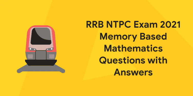 RRB NTPC Exam 2021 Memory Based Mathematics Questions with Answers