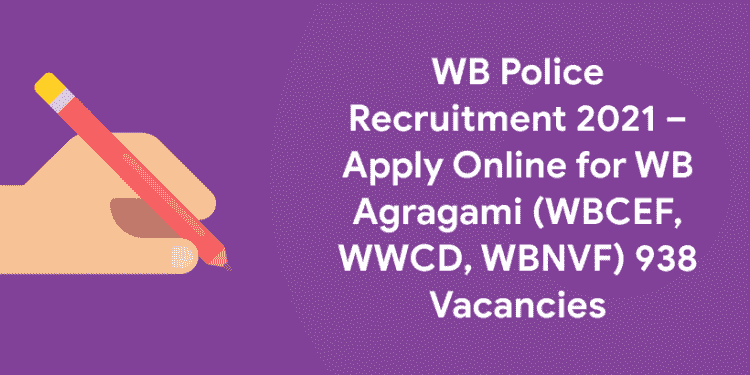 WB Police Recruitment 2021 – Apply Online for WB Agragami (WBCEF, WWCD, WBNVF) 938 Vacancies