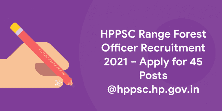 HPPSC Range Forest Officer Recruitment 2021 – Apply for 45 Posts @hppsc.hp.gov.in