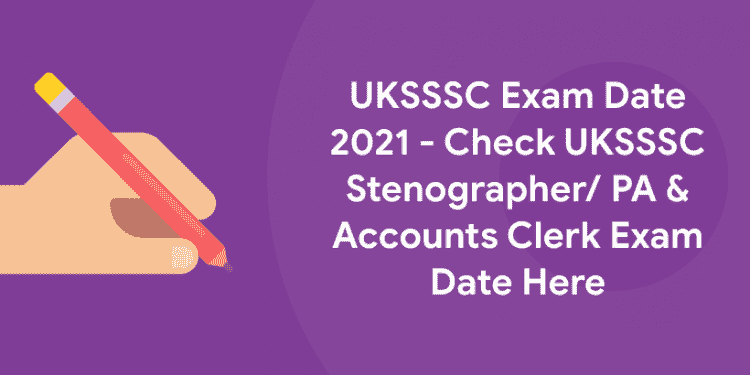 UKSSSC Exam Date 2021 - Check UKSSSC Stenographer PA & Accounts Clerk Exam Date Here