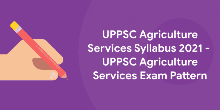 UPPSC Agriculture Services Syllabus 2021 - UPPSC Agriculture Services Exam Pattern