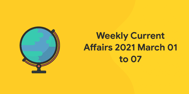 current affairs 2021 march 01 to 07 weekly