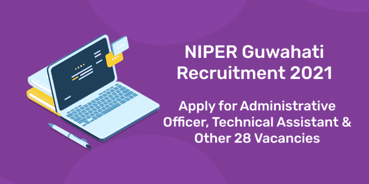 NIPER Guwahati Recruitment 2021 – Apply for Administrative Officer, Technical Assistant & Other 28 Vacancies