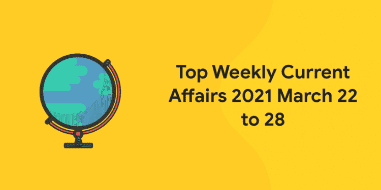 weekly current affairs 2021 march 22 to 28