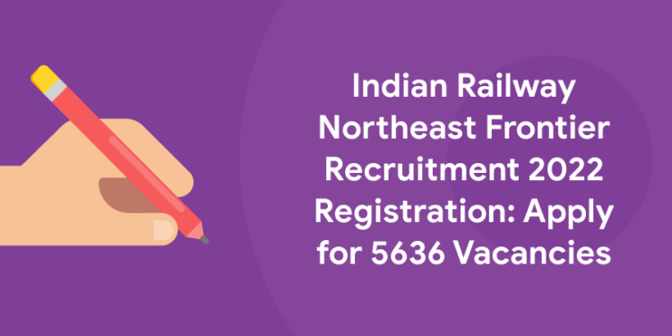 Indian Railway Northeast Frontier Recruitment 2022 Registration: Apply for 5636 Vacancies