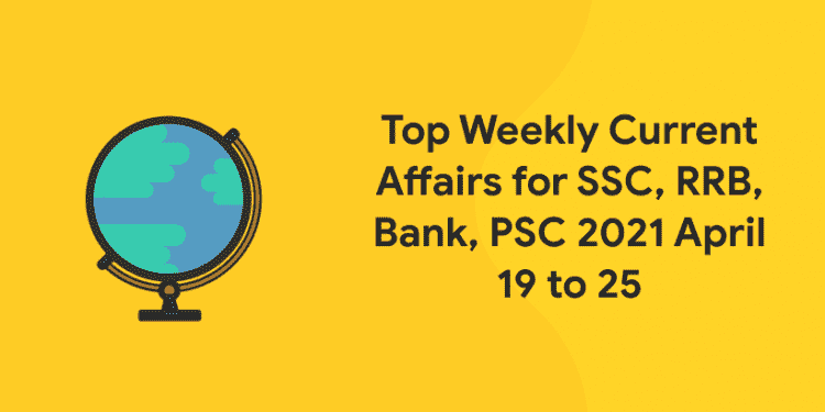 Top Weekly Current Affairs for SSC, RRB, Bank, PSC 2021 April 19 to 25