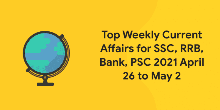 Top Weekly Current Affairs for SSC, RRB, Bank, PSC 2021 April 26 to May 2