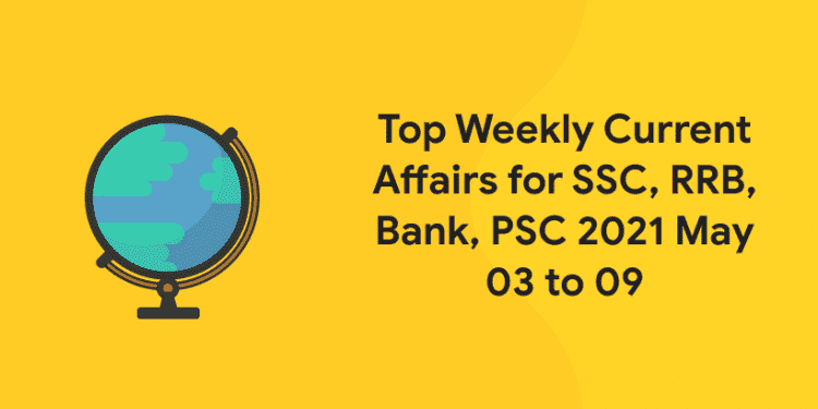 Top Weekly Current Affairs for SSC, RRB, Bank, PSC 2021 May 03 to 09