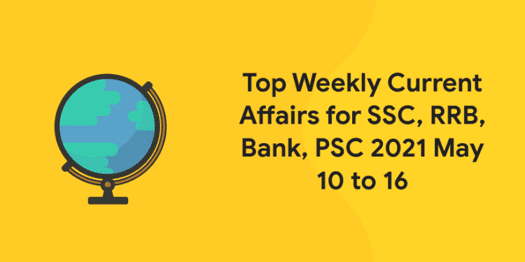 Top Weekly Current Affairs for SSC, RRB, Bank, PSC 2021 May 10 to 16