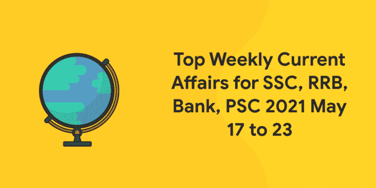 Top Weekly Current Affairs for SSC, RRB, Bank, PSC 2021 May 17 to 23