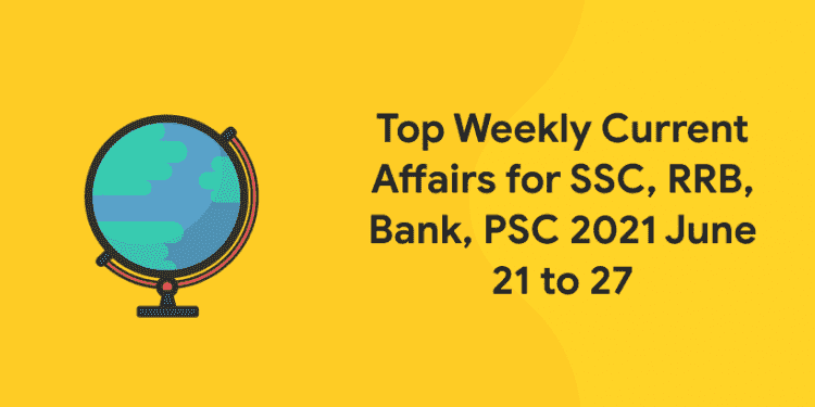 Top Weekly Current Affairs for SSC, RRB, Bank, PSC 2021 June 21 to 27