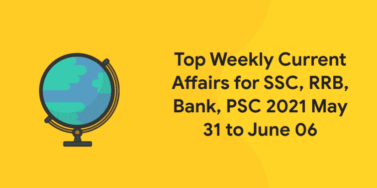 Top Weekly Current Affairs for SSC, RRB, Bank, PSC 2021 May 31 to June 06
