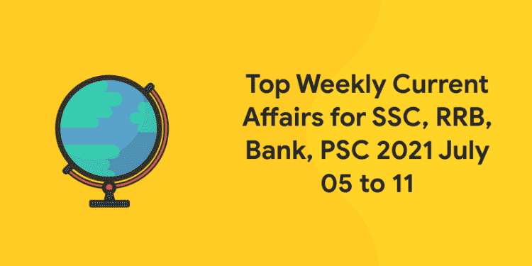 Top Weekly Current Affairs for SSC, RRB, Bank, PSC 2021 July 05 to 11