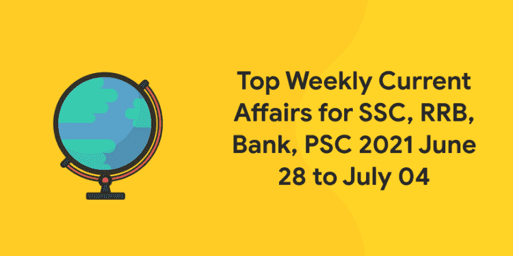 Top Weekly Current Affairs for SSC, RRB, Bank, PSC 2021 June 28 to July 04