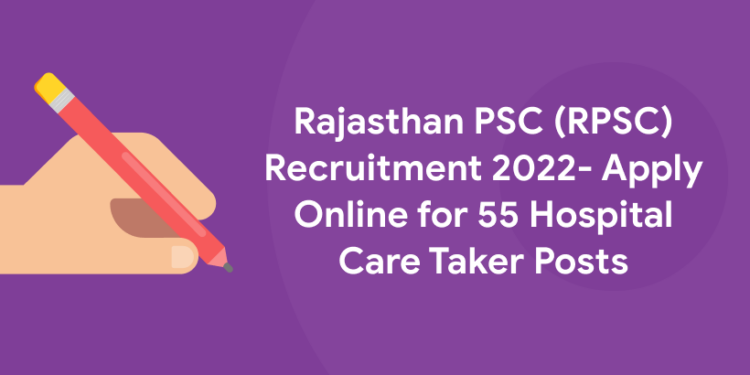 Rajasthan PSC (RPSC) Recruitment 2022- Apply Online for 55 Hospital Care Taker Posts