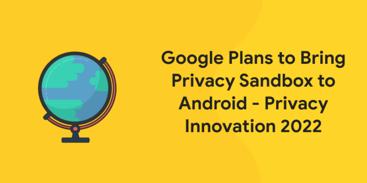 Google Plans to Bring Privacy Sandbox to Android - Privacy Innovation 2022