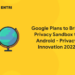 Google Plans to Bring Privacy Sandbox to Android - Privacy Innovation 2022
