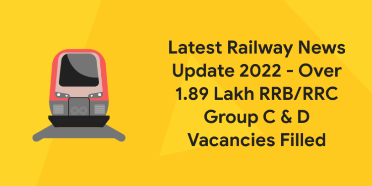 Latest Railway News Update 2022 – Over 1.89 Lakh RRB/RRC Group C and D Vacancies Filled