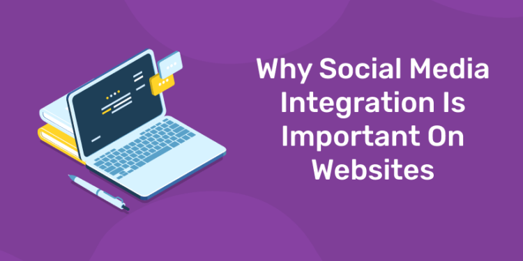 Why Social Media Integration Is Important On Websites