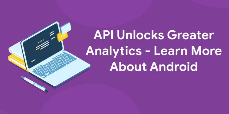 API Unlocks Greater Analytics - Learn More About Android