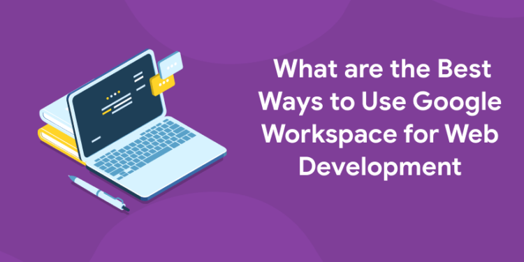 What are the Best Ways to Use Google Workspace for Web Development
