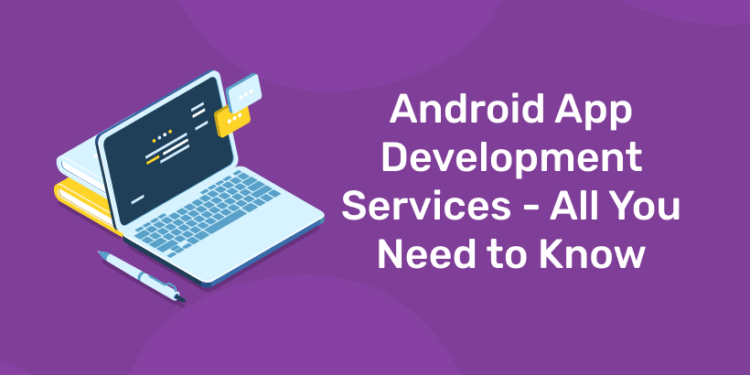 Android App Development Services – All You Need to Know