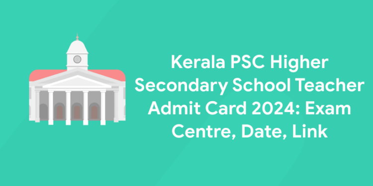 Kerala PSC Higher Secondary School Teacher Admit Card 2024: Exam Centre, Date, Link