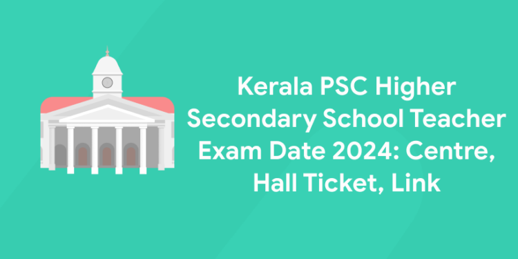 Kerala PSC Higher Secondary School Teacher Exam Date 2024: Centre, Hall Ticket, Link