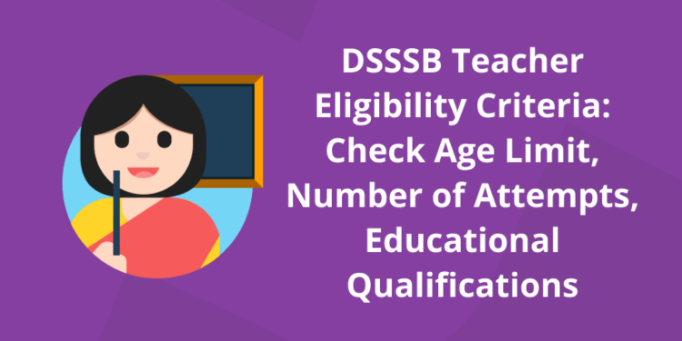 DSSSB Teacher Eligibility Criteria 2022:  Age limit, Number of Attempts, Educational Qualifications