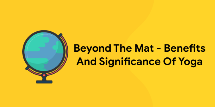 Beyond The Mat – Benefits And Significance Of Yoga