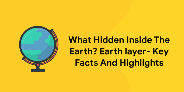 What Hidden Inside The Earth? Earth layer- Key Facts And Highlights