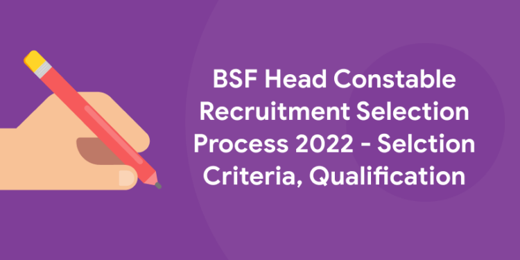 BSF Head Constable Recruitment Selection Process 2022 - Selection Criteria, Qualification