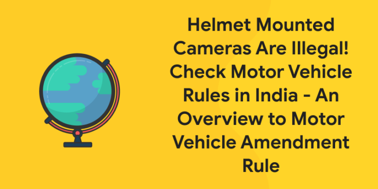 Helmet Mounted Cameras Are Illegal! Check Motor Vehicle Rules in India - An Overview to Motor Vehicle Amendment Rule