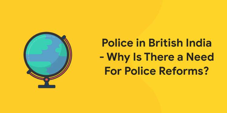 Police in British India – Why Is There a Need For Police Reforms?