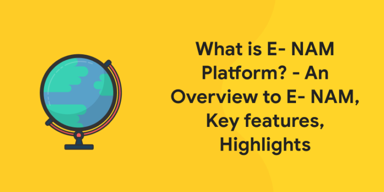 What is E- NAM Platform - An Overview to E- NAM, Key features, Highlights
