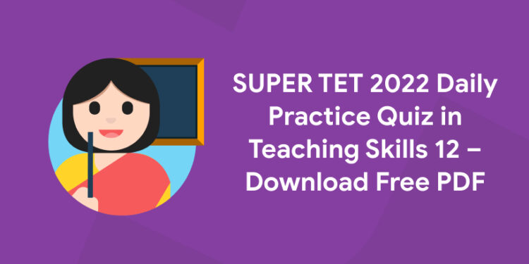 SUPER TET 2022 Daily Practice Quiz in Teaching Skills 12 – Download Free PDF