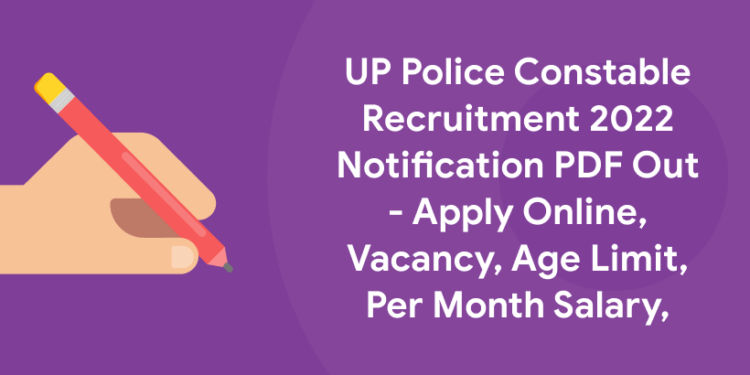 UP Police Constable Recruitment 2022 Notification PDF Out – Apply Online, Vacancy, Age Limit, Per Month Salary,