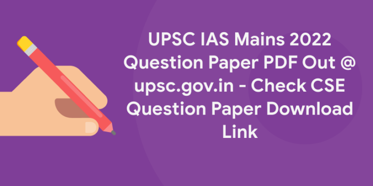 UPSC IAS Mains 2022 Question Paper PDF Out @ upsc.gov.in – Check CSE Question Paper Download Link
