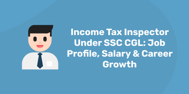 Income Tax Inspector Under SSC CGL Job Profile, Salary & Career Growth