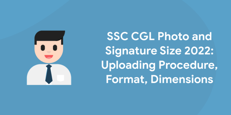 SSC CGL Photo and Signature Size 2022 Uploading Procedure, Format, Dimensions