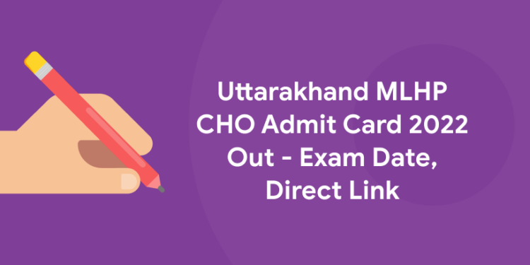 Uttarakhand MLHP CHO Admit Card 2022 Out - Exam Date, Direct Link