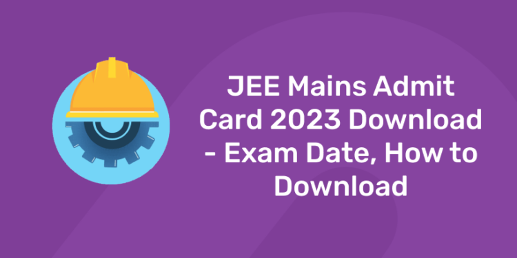 JEE Mains Admit Card 2023 Download - Exam Date, How to Download