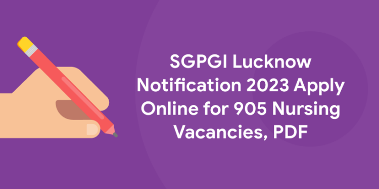 SGPGI Lucknow Notification 2023 Apply Online for 905 Nursing Vacancies, PDF