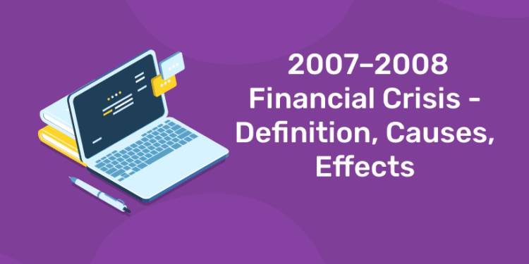 2007–2008 Financial Crisis - Definition, Causes, Effects
