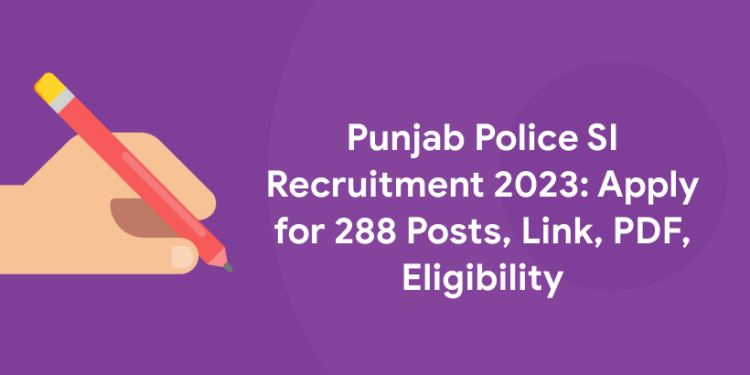 Punjab Police SI Recruitment 2023: Apply for 288 Posts, Link, PDF, Eligibility