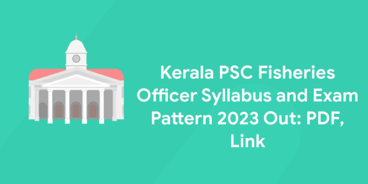 Kerala PSC Fisheries Officer Syllabus and Exam Pattern 2023 Out: PDF, Link